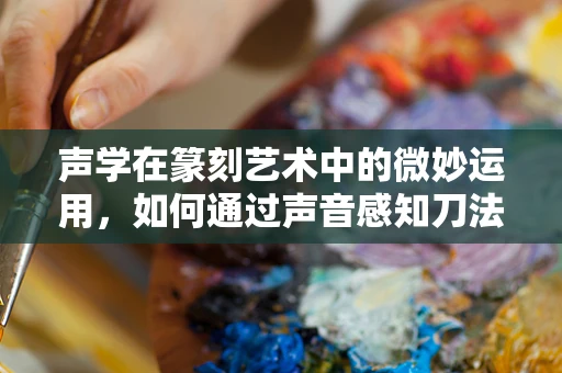 声学在篆刻艺术中的微妙运用，如何通过声音感知刀法与石材的共鸣？