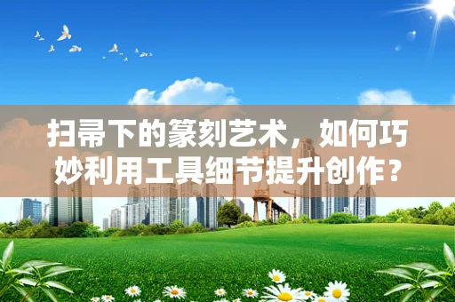 扫帚下的篆刻艺术，如何巧妙利用工具细节提升创作？