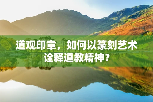 道观印章，如何以篆刻艺术诠释道教精神？