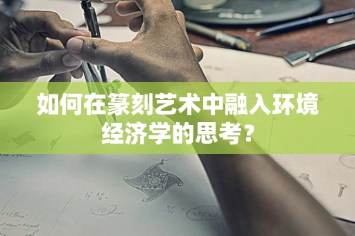 如何在篆刻艺术中融入环境经济学的思考？