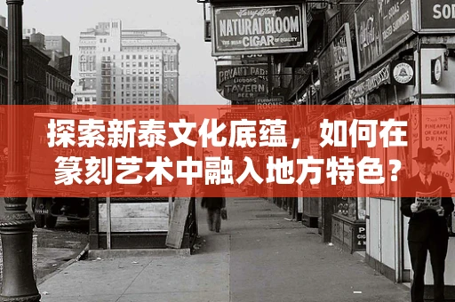 探索新泰文化底蕴，如何在篆刻艺术中融入地方特色？