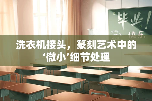 洗衣机接头，篆刻艺术中的‘微小’细节处理