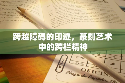 跨越障碍的印迹，篆刻艺术中的跨栏精神