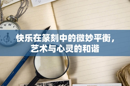 快乐在篆刻中的微妙平衡，艺术与心灵的和谐