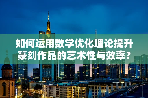 如何运用数学优化理论提升篆刻作品的艺术性与效率？
