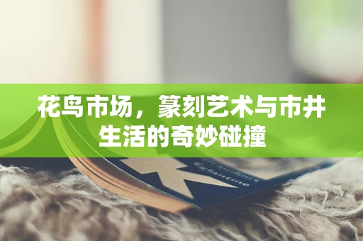 花鸟市场，篆刻艺术与市井生活的奇妙碰撞