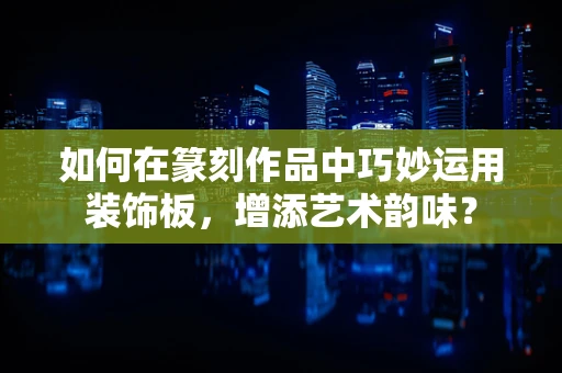 如何在篆刻作品中巧妙运用装饰板，增添艺术韵味？