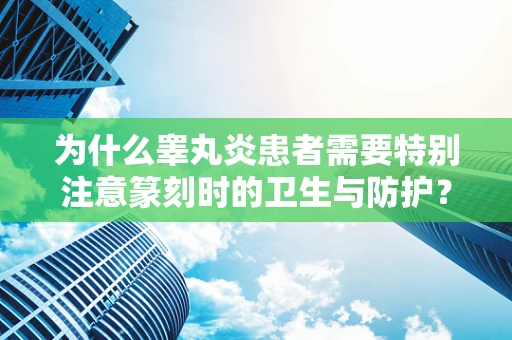 为什么睾丸炎患者需要特别注意篆刻时的卫生与防护？