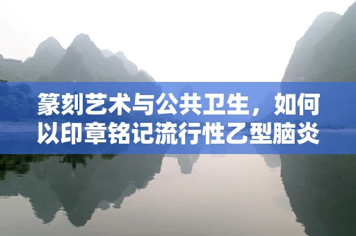篆刻艺术与公共卫生，如何以印章铭记流行性乙型脑炎的警醒？