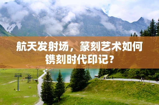 航天发射场，篆刻艺术如何镌刻时代印记？