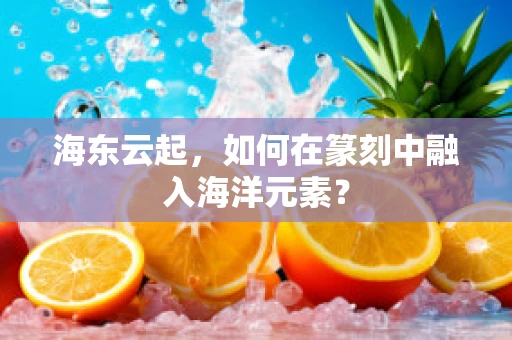 海东云起，如何在篆刻中融入海洋元素？