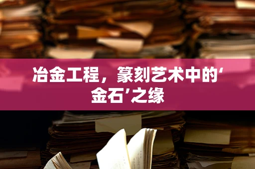 冶金工程，篆刻艺术中的‘金石’之缘