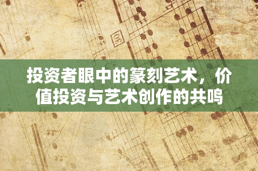 投资者眼中的篆刻艺术，价值投资与艺术创作的共鸣