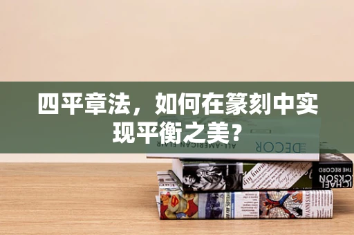 四平章法，如何在篆刻中实现平衡之美？