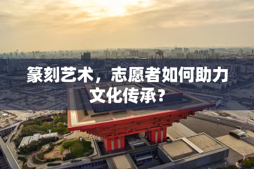 篆刻艺术，志愿者如何助力文化传承？