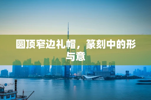 圆顶窄边礼帽，篆刻中的形与意