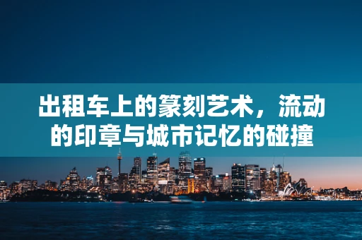 出租车上的篆刻艺术，流动的印章与城市记忆的碰撞