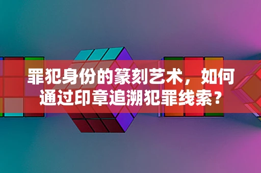 罪犯身份的篆刻艺术，如何通过印章追溯犯罪线索？