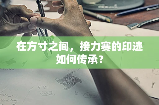 在方寸之间，接力赛的印迹如何传承？
