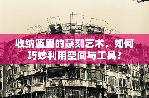 收纳篮里的篆刻艺术，如何巧妙利用空间与工具？