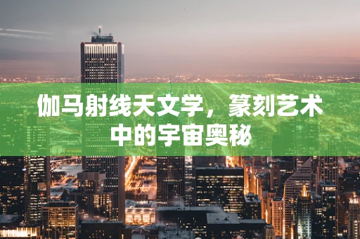 伽马射线天文学，篆刻艺术中的宇宙奥秘
