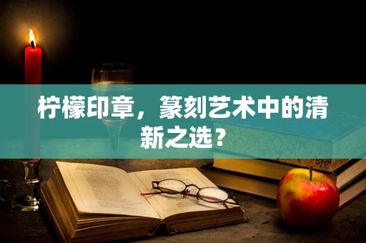 柠檬印章，篆刻艺术中的清新之选？