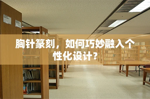 胸针篆刻，如何巧妙融入个性化设计？