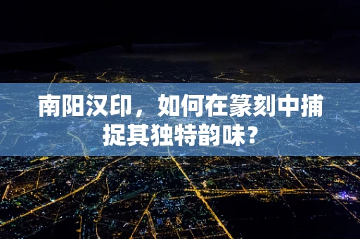 南阳汉印，如何在篆刻中捕捉其独特韵味？
