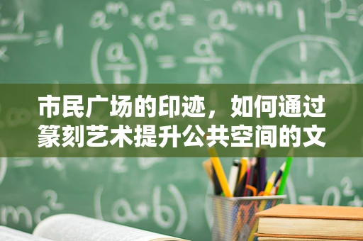 市民广场的印迹，如何通过篆刻艺术提升公共空间的文化韵味？