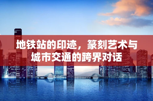 地铁站的印迹，篆刻艺术与城市交通的跨界对话