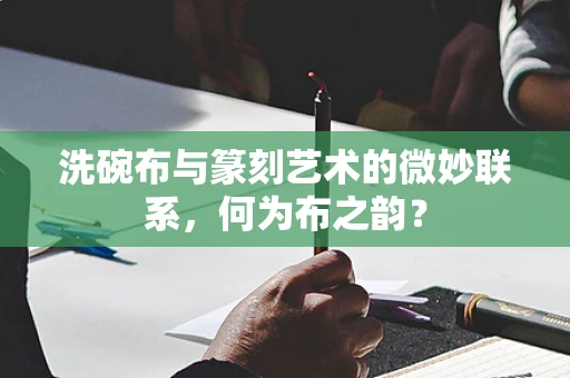 洗碗布与篆刻艺术的微妙联系，何为布之韵？