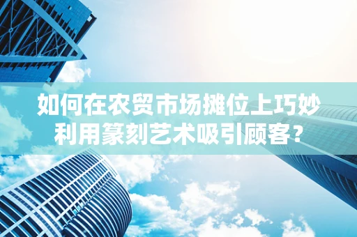 如何在农贸市场摊位上巧妙利用篆刻艺术吸引顾客？