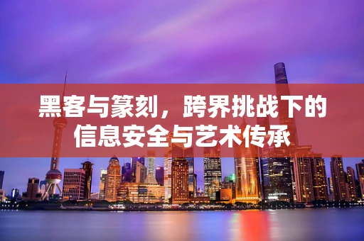 黑客与篆刻，跨界挑战下的信息安全与艺术传承