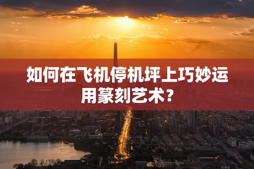 如何在飞机停机坪上巧妙运用篆刻艺术？