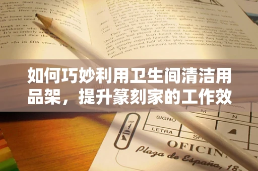 如何巧妙利用卫生间清洁用品架，提升篆刻家的工作效率？