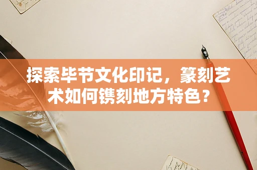 探索毕节文化印记，篆刻艺术如何镌刻地方特色？