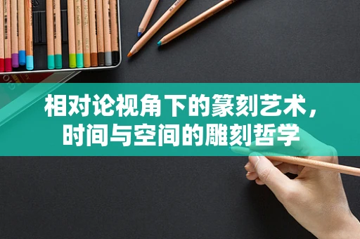 相对论视角下的篆刻艺术，时间与空间的雕刻哲学