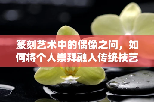 篆刻艺术中的偶像之问，如何将个人崇拜融入传统技艺？