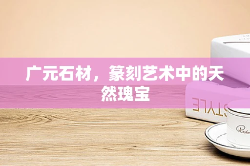 广元石材，篆刻艺术中的天然瑰宝