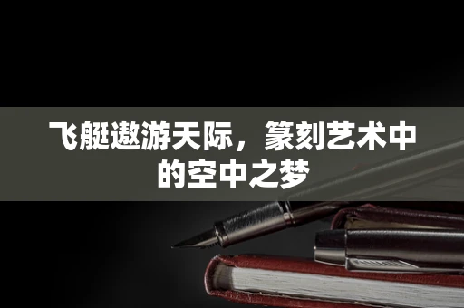 飞艇遨游天际，篆刻艺术中的空中之梦
