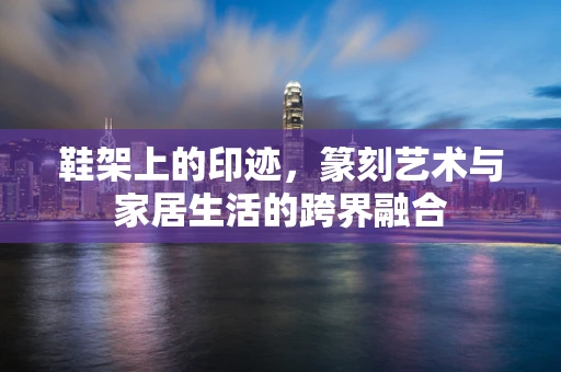 鞋架上的印迹，篆刻艺术与家居生活的跨界融合