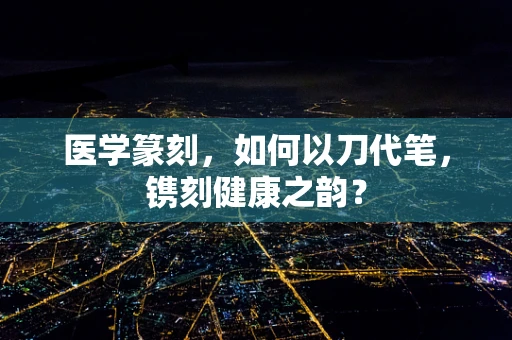 医学篆刻，如何以刀代笔，镌刻健康之韵？