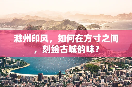 滁州印风，如何在方寸之间，刻绘古城韵味？