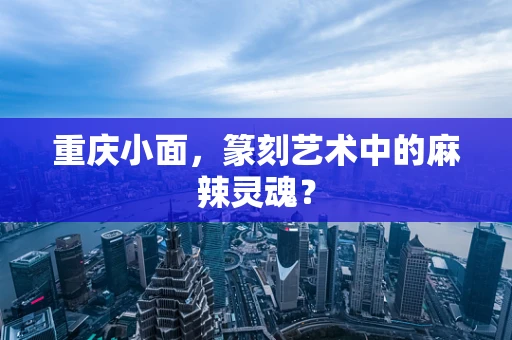 重庆小面，篆刻艺术中的麻辣灵魂？