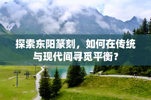 探索东阳篆刻，如何在传统与现代间寻觅平衡？