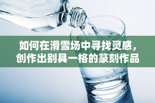 如何在滑雪场中寻找灵感，创作出别具一格的篆刻作品？
