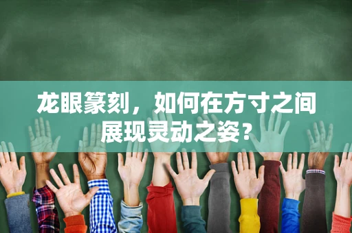 龙眼篆刻，如何在方寸之间展现灵动之姿？