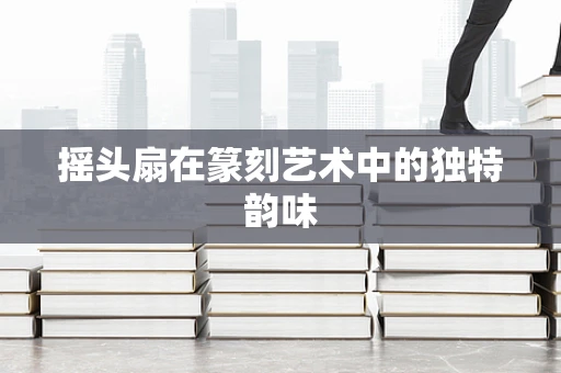 摇头扇在篆刻艺术中的独特韵味