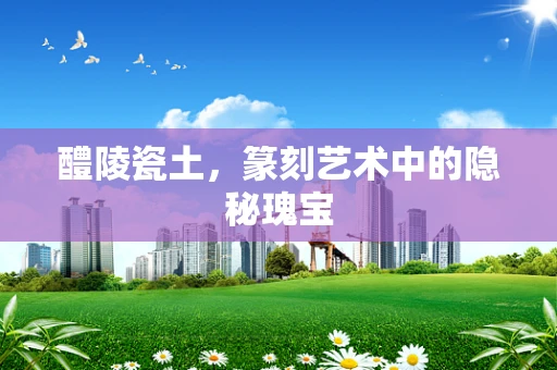 醴陵瓷土，篆刻艺术中的隐秘瑰宝