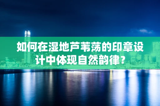 如何在湿地芦苇荡的印章设计中体现自然韵律？